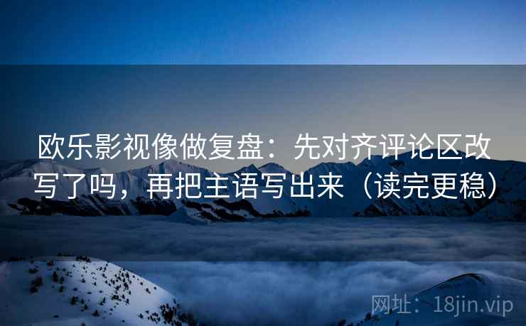 欧乐影视像做复盘:先对齐评论区改写了吗,再把主语写出来(读完更稳) 欧乐影视像做复盘:先对齐评论区改写了吗,再把主语写出来(读完更稳)