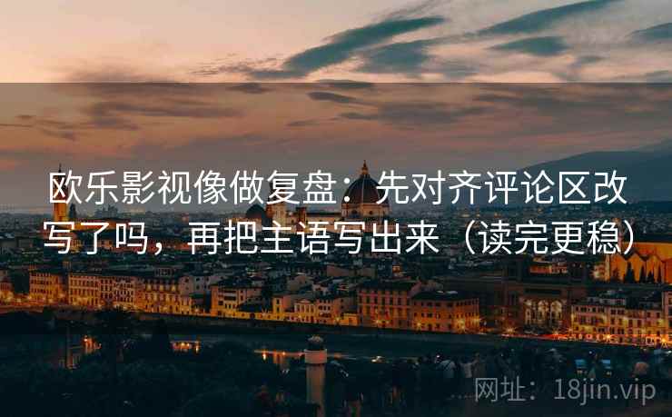 欧乐影视像做复盘:先对齐评论区改写了吗,再把主语写出来(读完更稳) 欧乐影视像做复盘:先对齐评论区改写了吗,再把主语写出来(读完更稳)