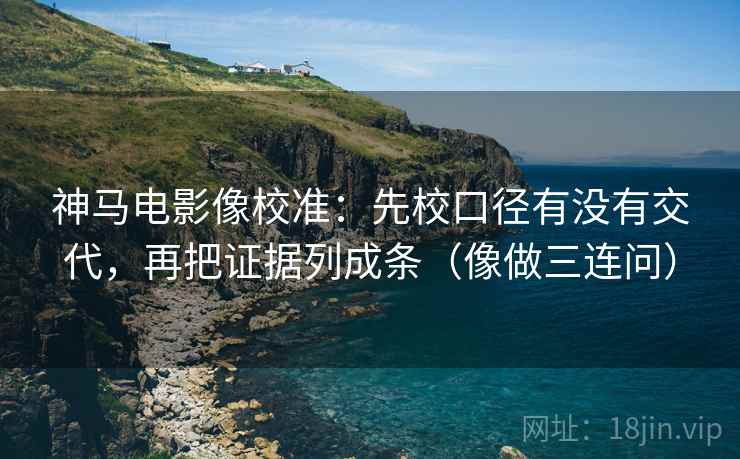 神马电影像校准：先校口径有没有交代，再把证据列成条（像做三连问）