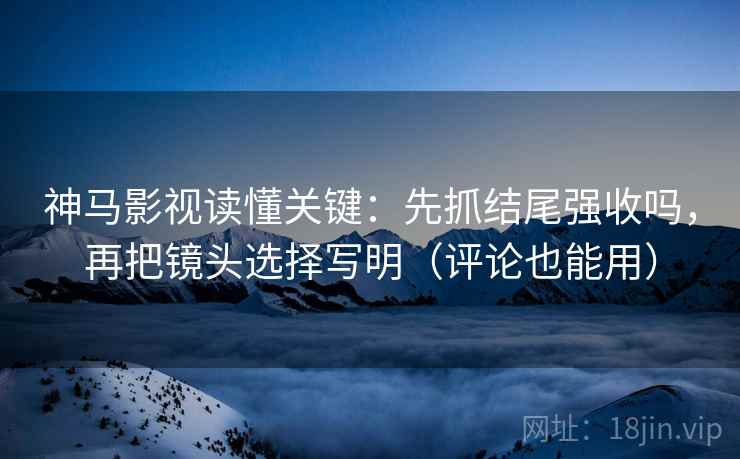 神马影视读懂关键:先抓结尾强收吗,再把镜头选择写明(评论也能用) 神马影视读懂关键:先抓结尾强收吗,再把镜头选择写明(评论也能用)
