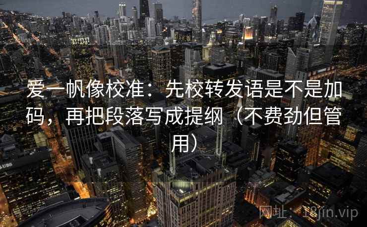爱一帆像校准:先校转发语是不是加码,再把段落写成提纲(不费劲但管用) 爱一帆像校准:先校转发语是不是加码,再把段落写成提纲(不费劲但管用)