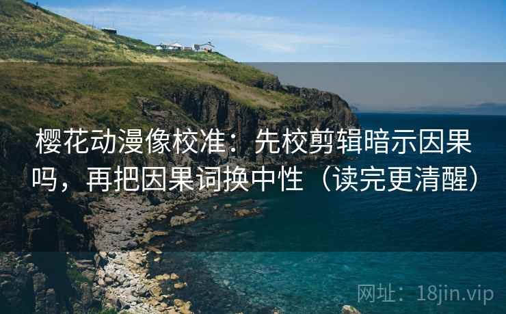 樱花动漫像校准:先校剪辑暗示因果吗,再把因果词换中性(读完更清醒) 樱花动漫像校准:先校剪辑暗示因果吗,再把因果词换中性(读完更清醒)