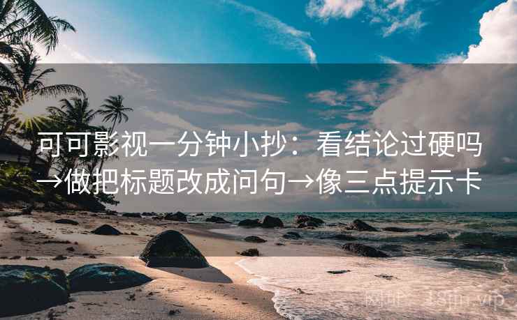 可可影视一分钟小抄:看结论过硬吗→做把标题改成问句→像三点提示卡 可可影视一分钟小抄:看结论过硬吗→做把标题改成问句→像三点提示卡