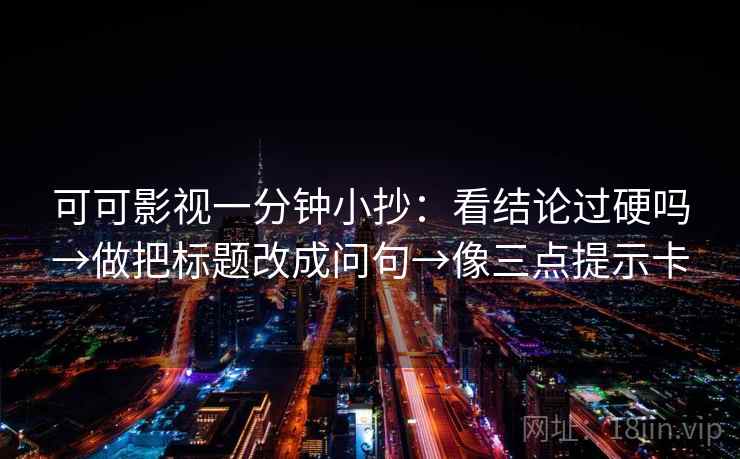 可可影视一分钟小抄:看结论过硬吗→做把标题改成问句→像三点提示卡 可可影视一分钟小抄:看结论过硬吗→做把标题改成问句→像三点提示卡