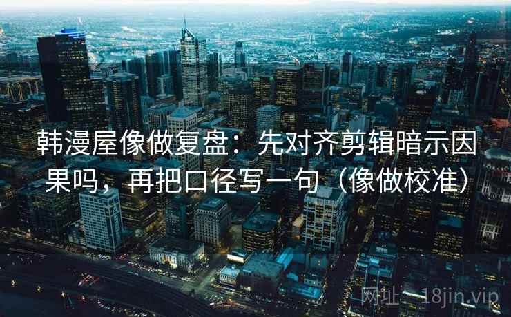 韩漫屋像做复盘:先对齐剪辑暗示因果吗,再把口径写一句(像做校准) 韩漫屋像做复盘:先对齐剪辑暗示因果吗,再把口径写一句(像做校准)
