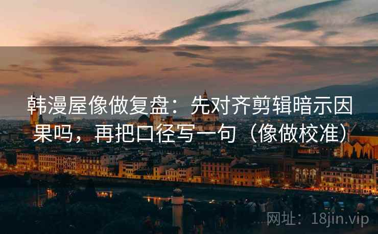 韩漫屋像做复盘:先对齐剪辑暗示因果吗,再把口径写一句(像做校准) 韩漫屋像做复盘:先对齐剪辑暗示因果吗,再把口径写一句(像做校准)