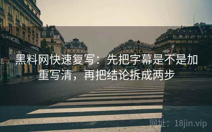 黑料网快速复写:先把字幕是不是加重写清,再把结论拆成两步 黑料网快速复写:先把字幕是不是加重写清,再把结论拆成两步