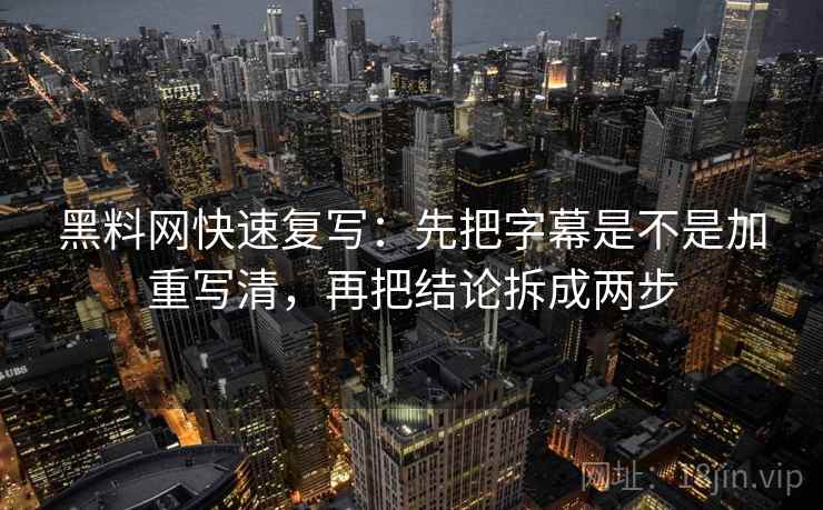 黑料网快速复写:先把字幕是不是加重写清,再把结论拆成两步 黑料网快速复写:先把字幕是不是加重写清,再把结论拆成两步