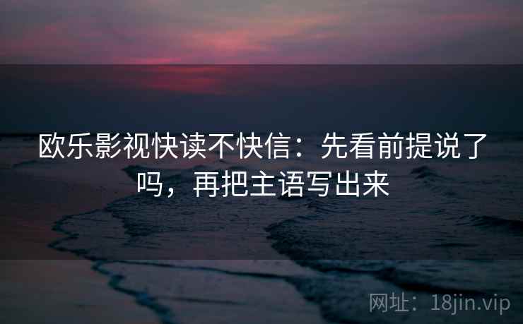欧乐影视快读不快信:先看前提说了吗,再把主语写出来 欧乐影视快读不快信:先看前提说了吗,再把主语写出来