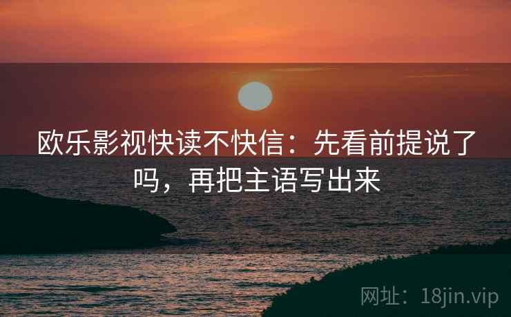 欧乐影视快读不快信:先看前提说了吗,再把主语写出来 欧乐影视快读不快信:先看前提说了吗,再把主语写出来