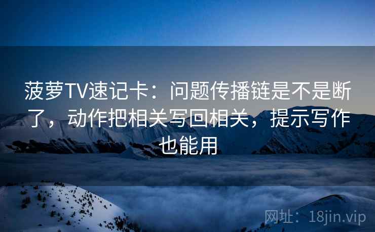 菠萝TV速记卡：问题传播链是不是断了，动作把相关写回相关，提示写作也能用