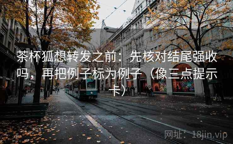 茶杯狐想转发之前：先核对结尾强收吗，再把例子标为例子（像三点提示卡）
