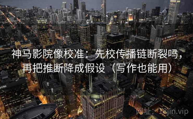 神马影院像校准：先校传播链断裂吗，再把推断降成假设（写作也能用）