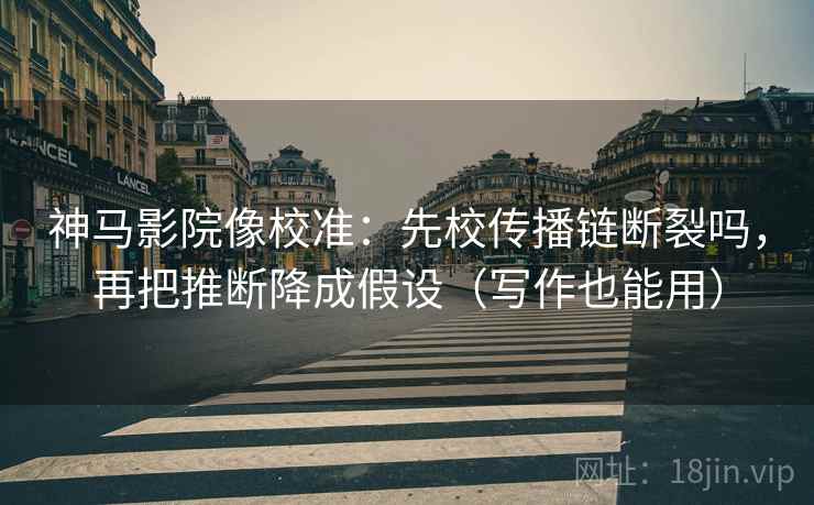 神马影院像校准:先校传播链断裂吗,再把推断降成假设(写作也能用) 神马影院像校准:先校传播链断裂吗,再把推断降成假设(写作也能用)