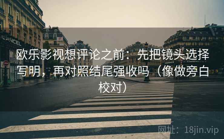 欧乐影视想评论之前：先把镜头选择写明，再对照结尾强收吗（像做旁白校对）