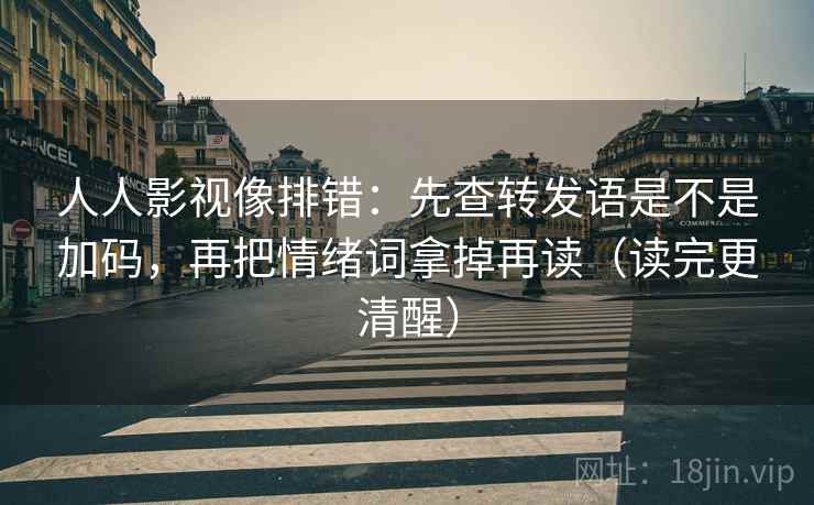 人人影视像排错：先查转发语是不是加码，再把情绪词拿掉再读（读完更清醒）
