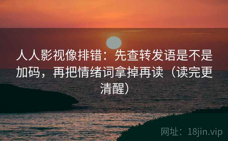 人人影视像排错：先查转发语是不是加码，再把情绪词拿掉再读（读完更清醒）