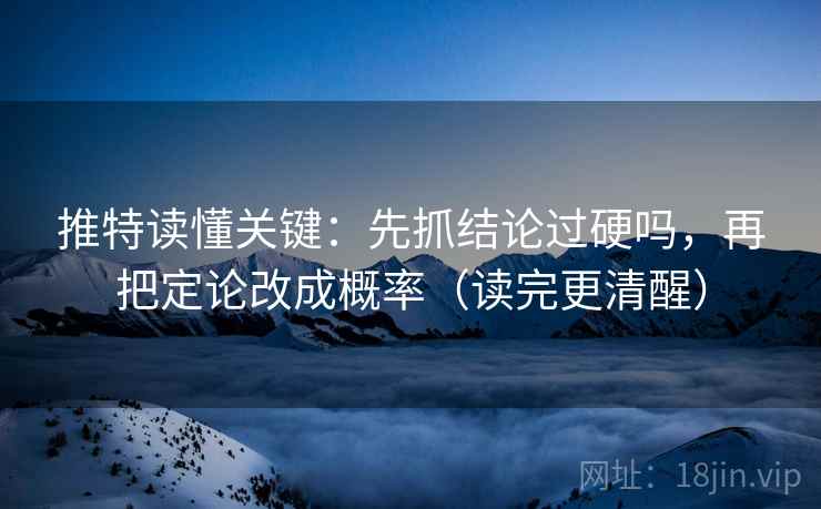 推特读懂关键：先抓结论过硬吗，再把定论改成概率（读完更清醒）