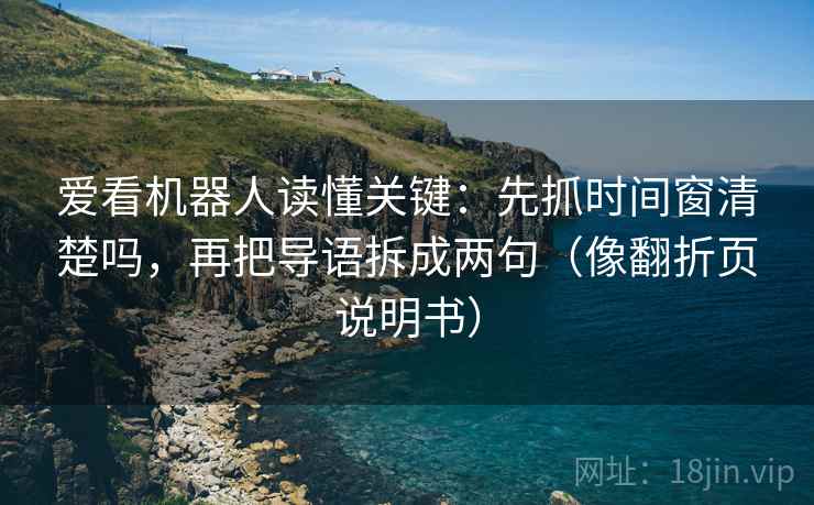 爱看机器人读懂关键：先抓时间窗清楚吗，再把导语拆成两句（像翻折页说明书）