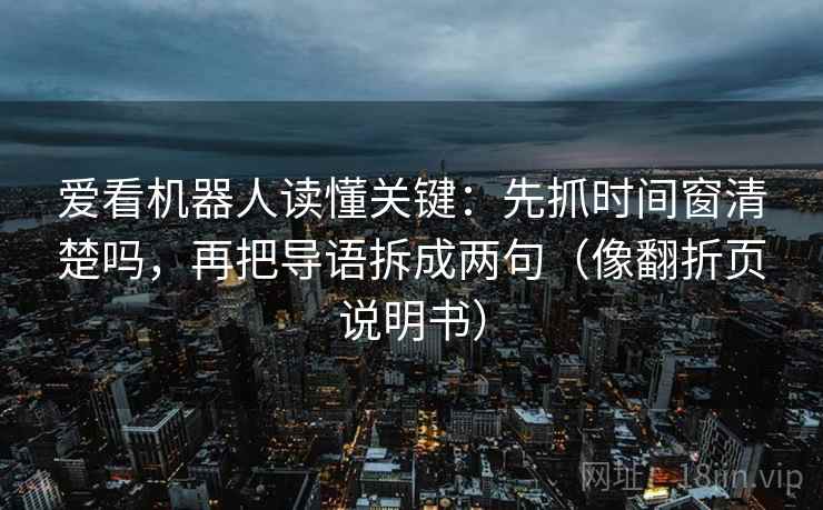 爱看机器人读懂关键：先抓时间窗清楚吗，再把导语拆成两句（像翻折页说明书）