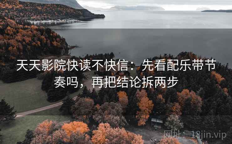 天天影院快读不快信：先看配乐带节奏吗，再把结论拆两步