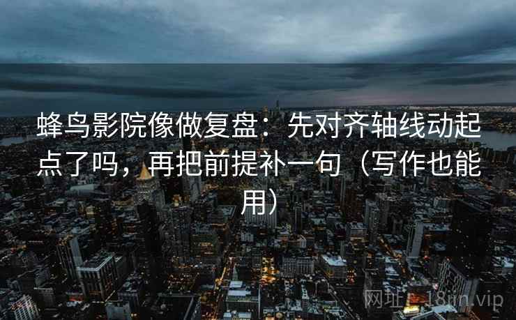 蜂鸟影院像做复盘：先对齐轴线动起点了吗，再把前提补一句（写作也能用）