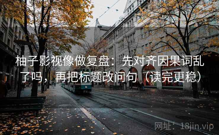 柚子影视像做复盘：先对齐因果词乱了吗，再把标题改问句（读完更稳）
