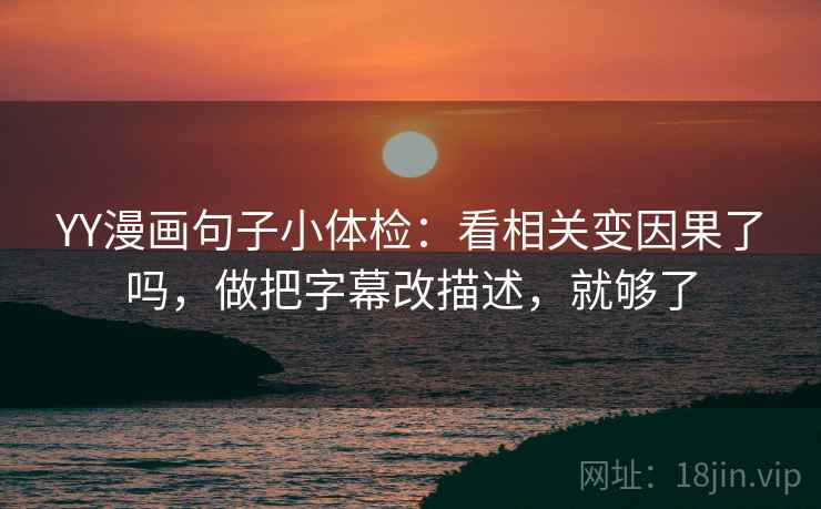 YY漫画句子小体检：看相关变因果了吗，做把字幕改描述，就够了