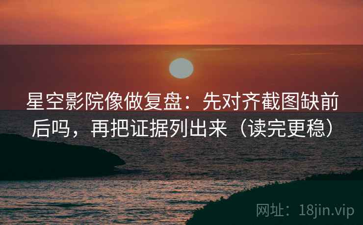 星空影院像做复盘:先对齐截图缺前后吗,再把证据列出来(读完更稳) 星空影院像做复盘:先对齐截图缺前后吗,再把证据列出来(读完更稳)