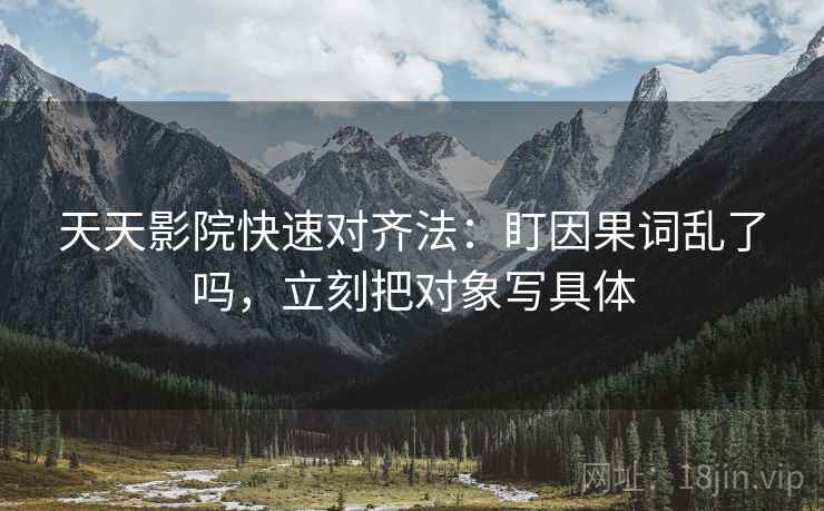 天天影院快速对齐法：盯因果词乱了吗，立刻把对象写具体