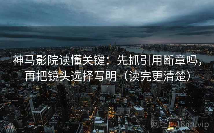 神马影院读懂关键：先抓引用断章吗，再把镜头选择写明（读完更清楚）