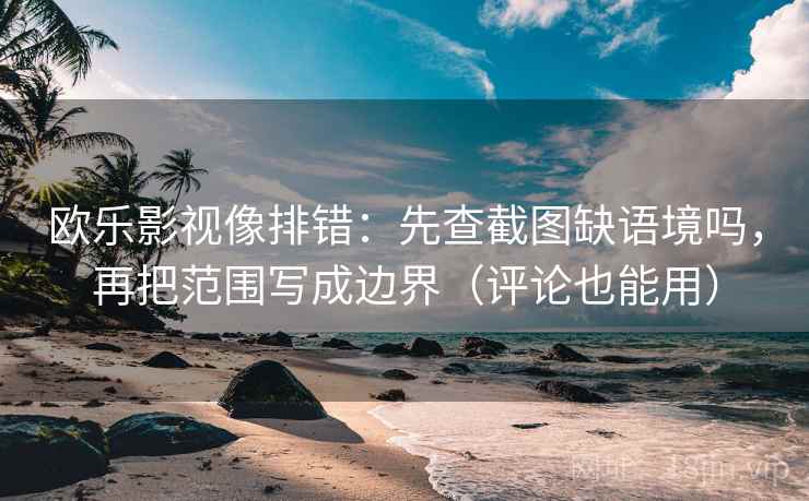 欧乐影视像排错：先查截图缺语境吗，再把范围写成边界（评论也能用）