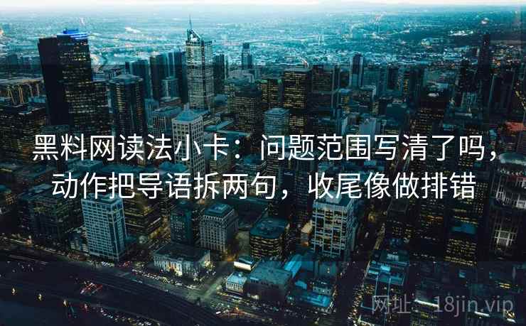 黑料网读法小卡：问题范围写清了吗，动作把导语拆两句，收尾像做排错