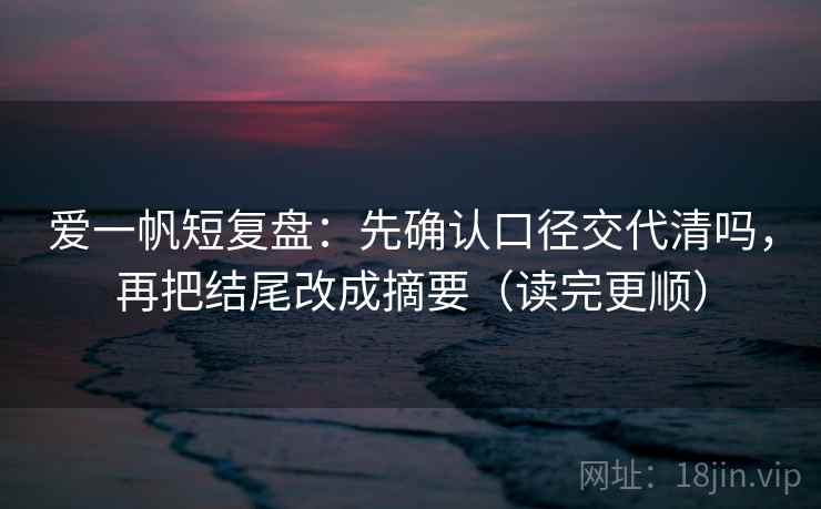 爱一帆短复盘:先确认口径交代清吗,再把结尾改成摘要(读完更顺) 爱一帆短复盘:先确认口径交代清吗,再把结尾改成摘要(读完更顺)