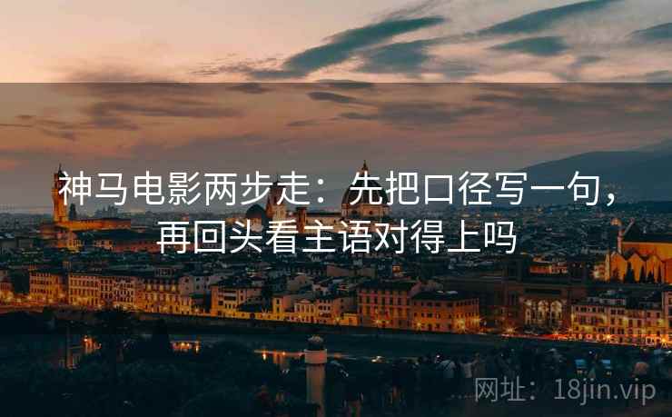 神马电影两步走：先把口径写一句，再回头看主语对得上吗