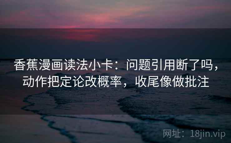 香蕉漫画读法小卡：问题引用断了吗，动作把定论改概率，收尾像做批注
