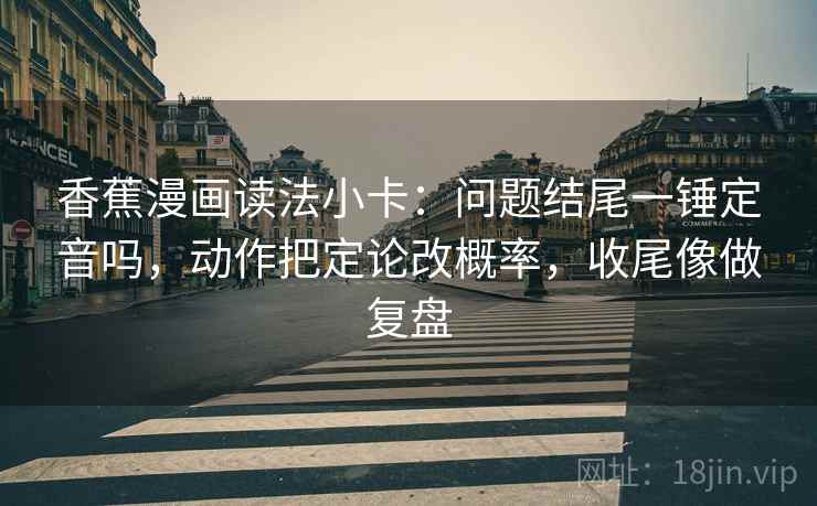 香蕉漫画读法小卡：问题结尾一锤定音吗，动作把定论改概率，收尾像做复盘