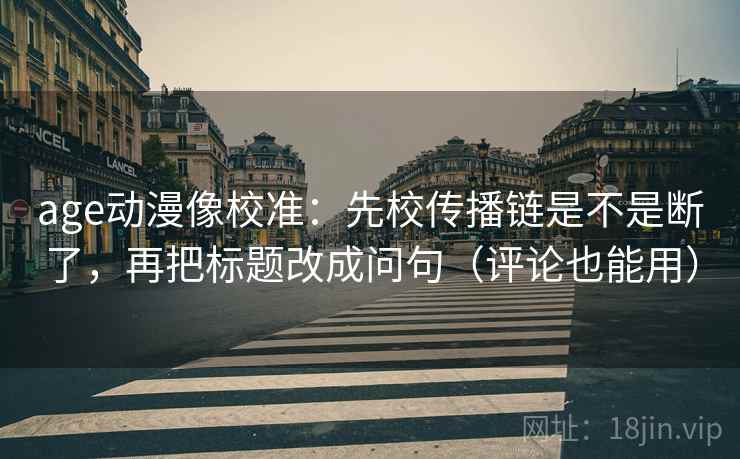 age动漫像校准：先校传播链是不是断了，再把标题改成问句（评论也能用）