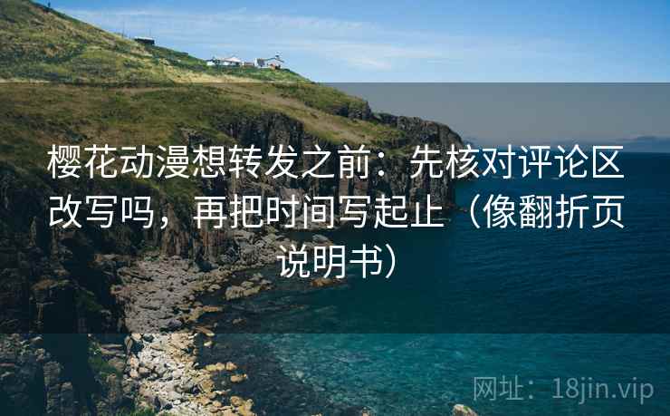 樱花动漫想转发之前：先核对评论区改写吗，再把时间写起止（像翻折页说明书）