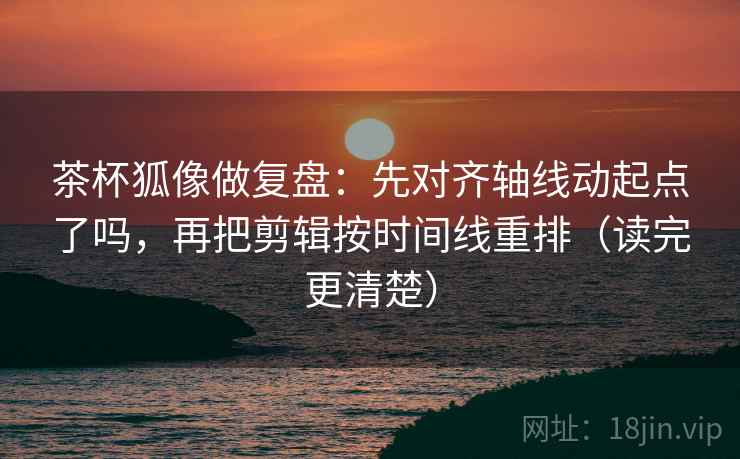 茶杯狐像做复盘:先对齐轴线动起点了吗,再把剪辑按时间线重排(读完更清楚) 茶杯狐像做复盘:先对齐轴线动起点了吗,再把剪辑按时间线重排(读完更清楚)