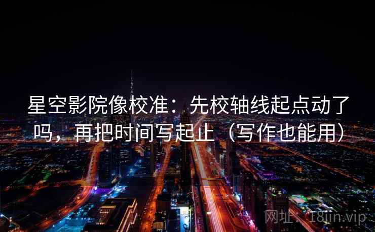 星空影院像校准:先校轴线起点动了吗,再把时间写起止(写作也能用) 星空影院像校准:先校轴线起点动了吗,再把时间写起止(写作也能用)