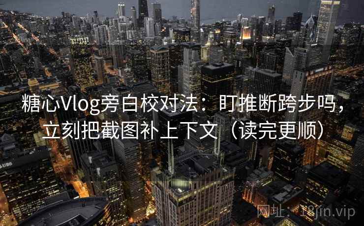 糖心Vlog旁白校对法：盯推断跨步吗，立刻把截图补上下文（读完更顺）