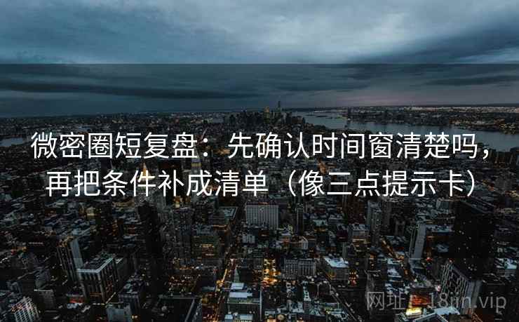 微密圈短复盘:先确认时间窗清楚吗,再把条件补成清单(像三点提示卡) 微密圈短复盘:先确认时间窗清楚吗,再把条件补成清单(像三点提示卡)