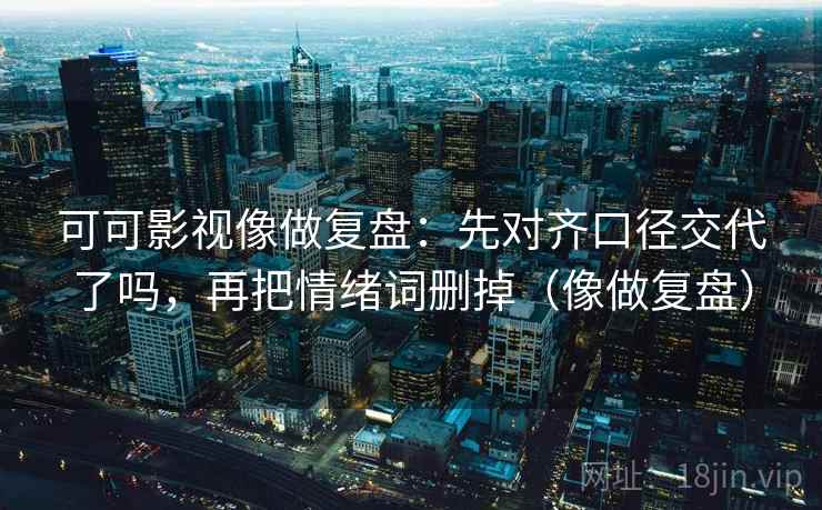 可可影视像做复盘:先对齐口径交代了吗,再把情绪词删掉(像做复盘) 可可影视像做复盘:先对齐口径交代了吗,再把情绪词删掉(像做复盘)