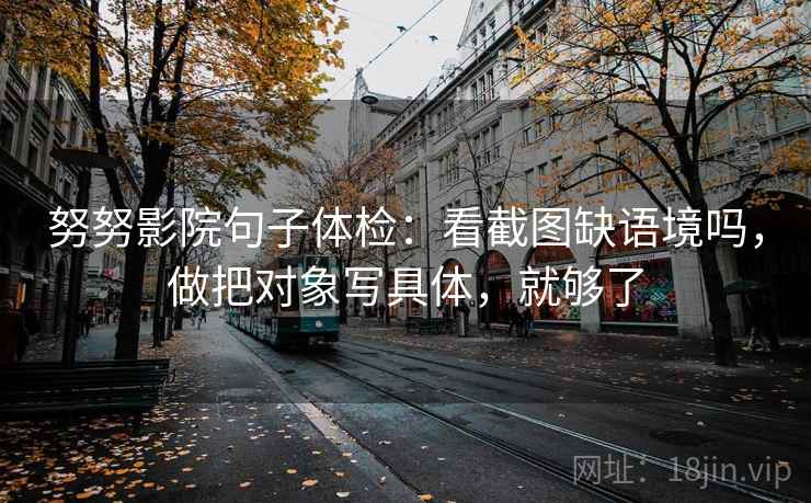 努努影院句子体检:看截图缺语境吗,做把对象写具体,就够了 努努影院句子体检:看截图缺语境吗,做把对象写具体,就够了