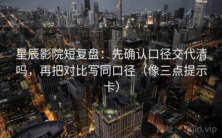星辰影院短复盘:先确认口径交代清吗,再把对比写同口径(像三点提示卡) 星辰影院短复盘:先确认口径交代清吗,再把对比写同口径(像三点提示卡)
