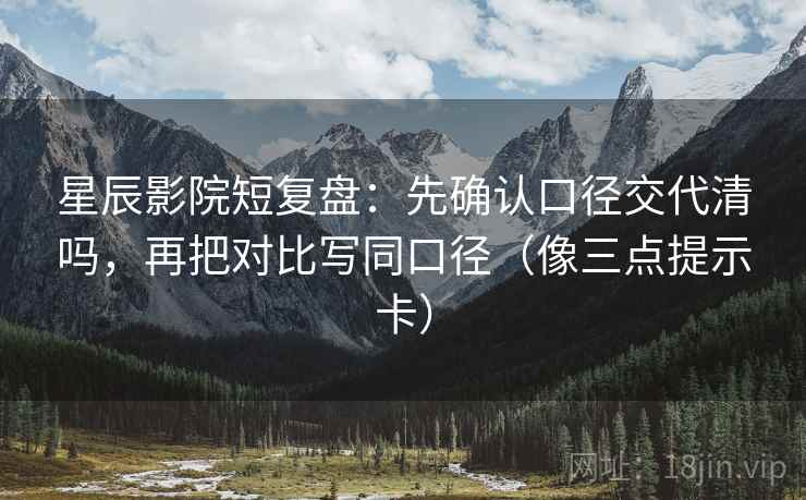 星辰影院短复盘:先确认口径交代清吗,再把对比写同口径(像三点提示卡) 星辰影院短复盘:先确认口径交代清吗,再把对比写同口径(像三点提示卡)