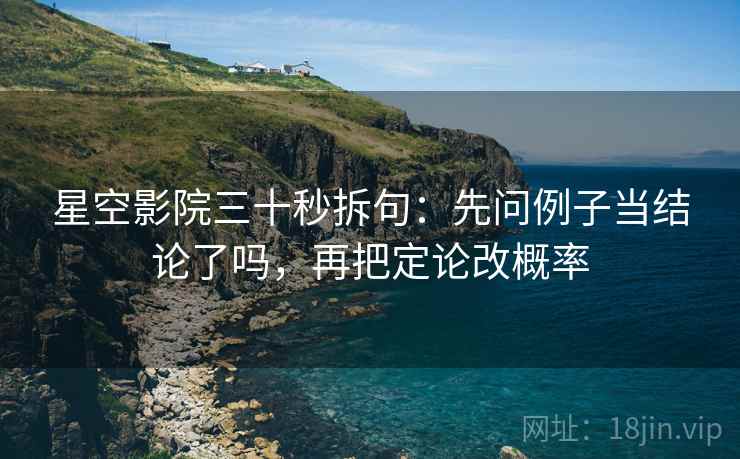 星空影院三十秒拆句:先问例子当结论了吗,再把定论改概率 星空影院三十秒拆句:先问例子当结论了吗,再把定论改概率