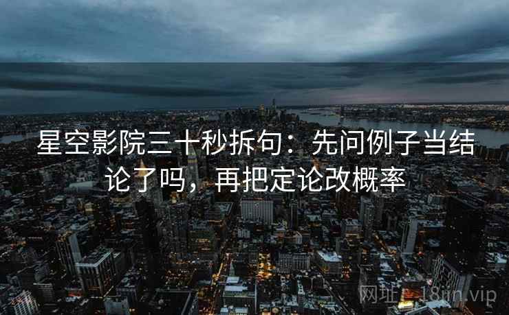 星空影院三十秒拆句:先问例子当结论了吗,再把定论改概率 星空影院三十秒拆句:先问例子当结论了吗,再把定论改概率