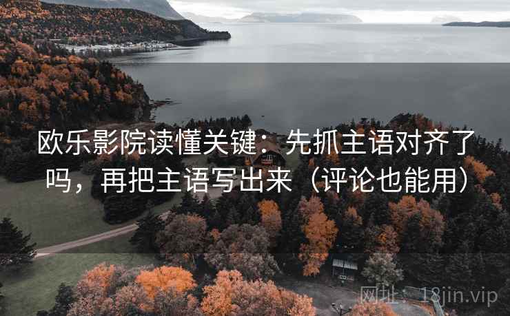 欧乐影院读懂关键:先抓主语对齐了吗,再把主语写出来(评论也能用) 欧乐影院读懂关键:先抓主语对齐了吗,再把主语写出来(评论也能用)